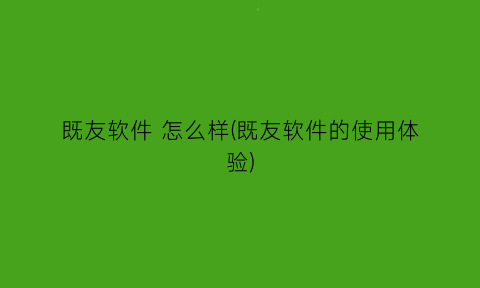 “既友软件怎么样(既友软件的使用体验)